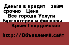 Деньги в кредит,  займ срочно › Цена ­ 1 500 000 - Все города Услуги » Бухгалтерия и финансы   . Крым,Гвардейское